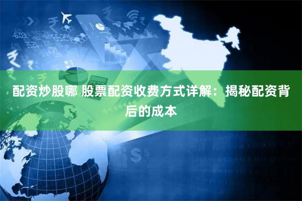 配资炒股哪 股票配资收费方式详解：揭秘配资背后的成本