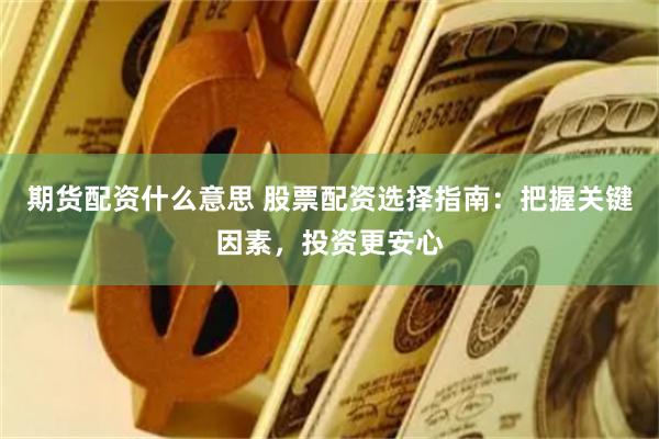 期货配资什么意思 股票配资选择指南：把握关键因素，投资更安心