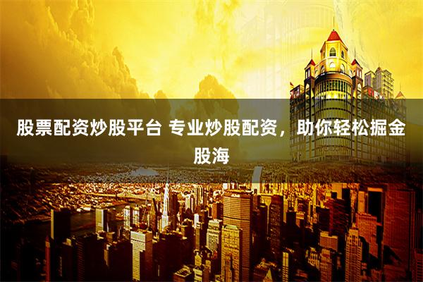 股票配资炒股平台 专业炒股配资，助你轻松掘金股海