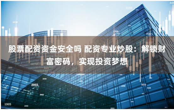股票配资资金安全吗 配资专业炒股：解锁财富密码，实现投资梦想