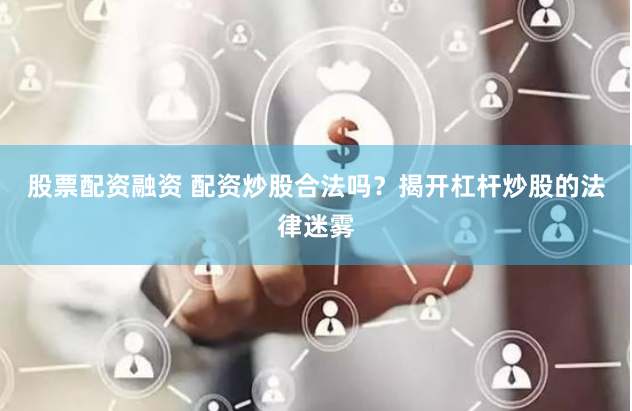 股票配资融资 配资炒股合法吗？揭开杠杆炒股的法律迷雾