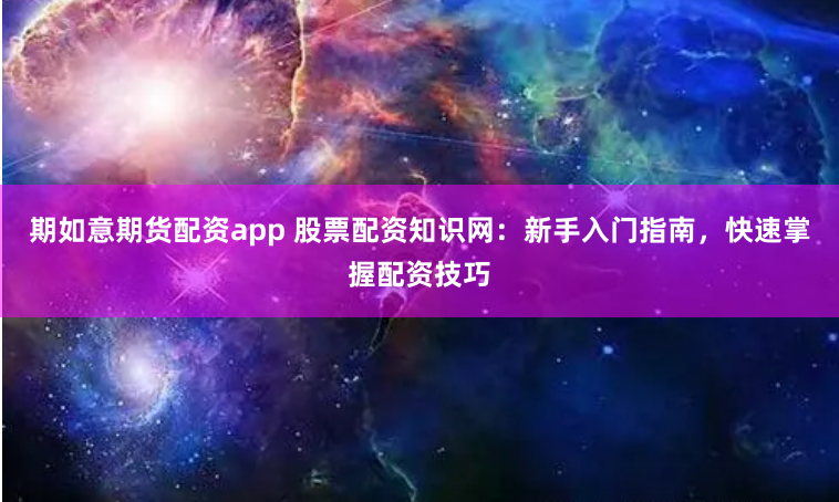 期如意期货配资app 股票配资知识网：新手入门指南，快速掌握配资技巧