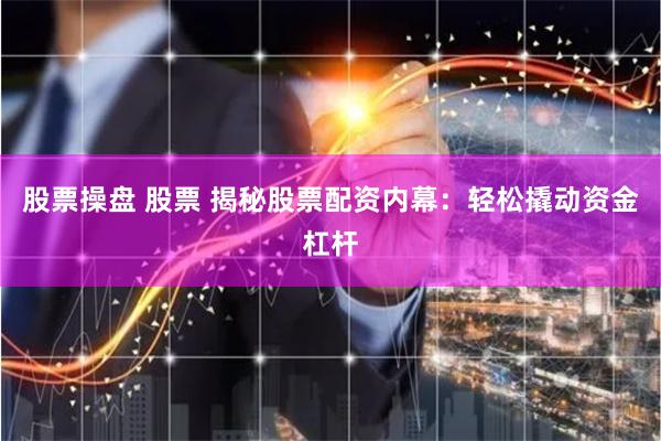 股票操盘 股票 揭秘股票配资内幕：轻松撬动资金杠杆