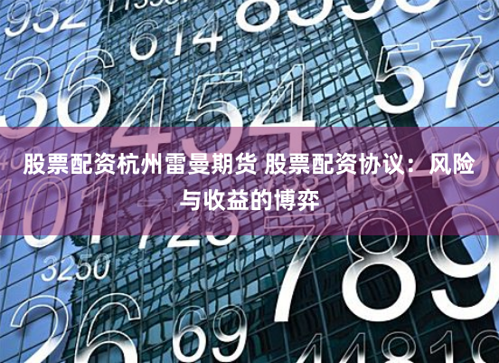 股票配资杭州雷曼期货 股票配资协议：风险与收益的博弈