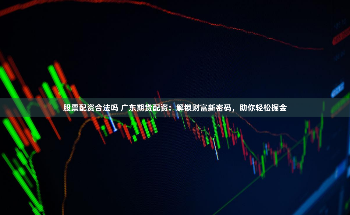股票配资合法吗 广东期货配资：解锁财富新密码，助你轻松掘金