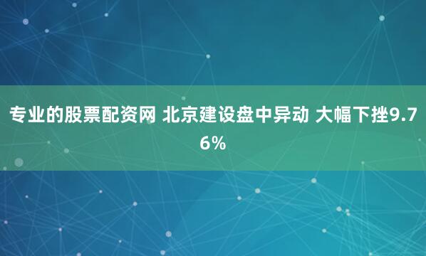专业的股票配资网 北京建设盘中异动 大幅下挫9.76%
