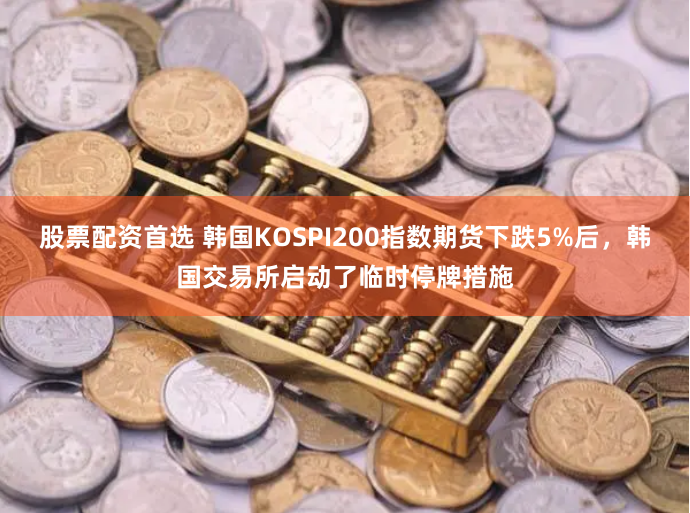 股票配资首选 韩国KOSPI200指数期货下跌5%后，韩国交易所启动了临时停牌措施