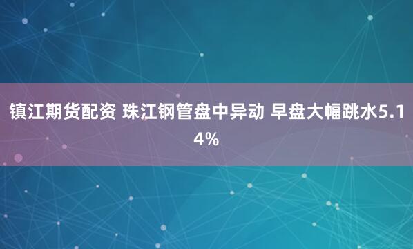 镇江期货配资 珠江钢管盘中异动 早盘大幅跳水5.14%
