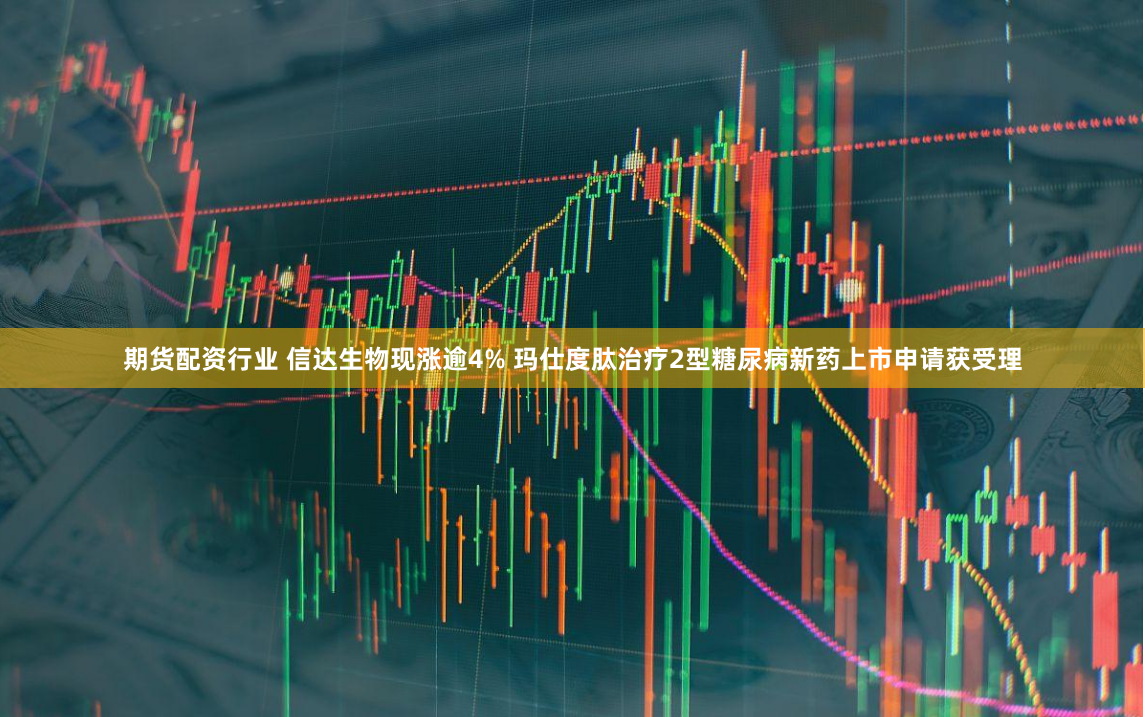 期货配资行业 信达生物现涨逾4% 玛仕度肽治疗2型糖尿病新药上市申请获受理