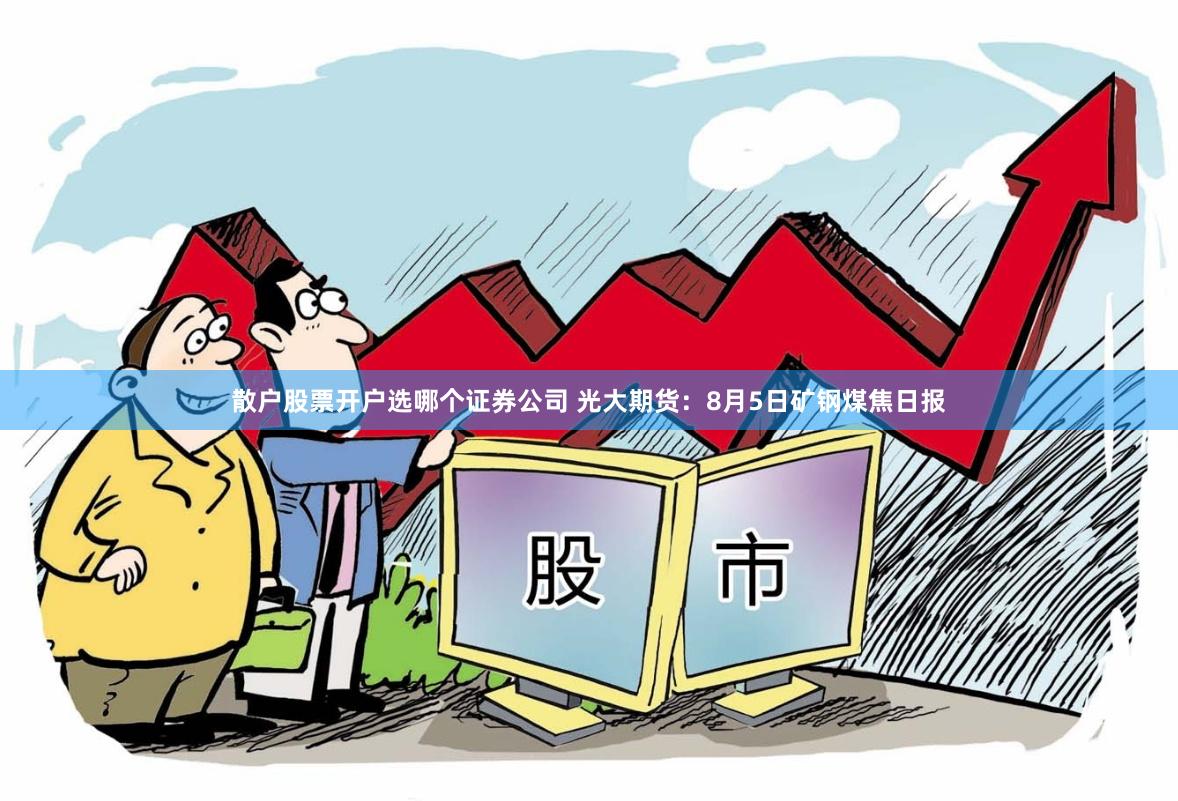 散户股票开户选哪个证券公司 光大期货：8月5日矿钢煤焦日报