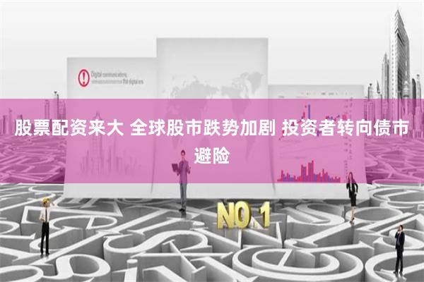 股票配资来大 全球股市跌势加剧 投资者转向债市避险