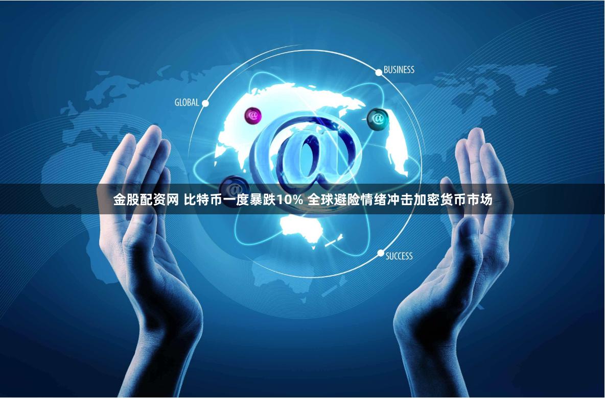 金股配资网 比特币一度暴跌10% 全球避险情绪冲击加密货币市场