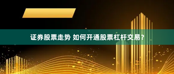 证券股票走势 如何开通股票杠杆交易？