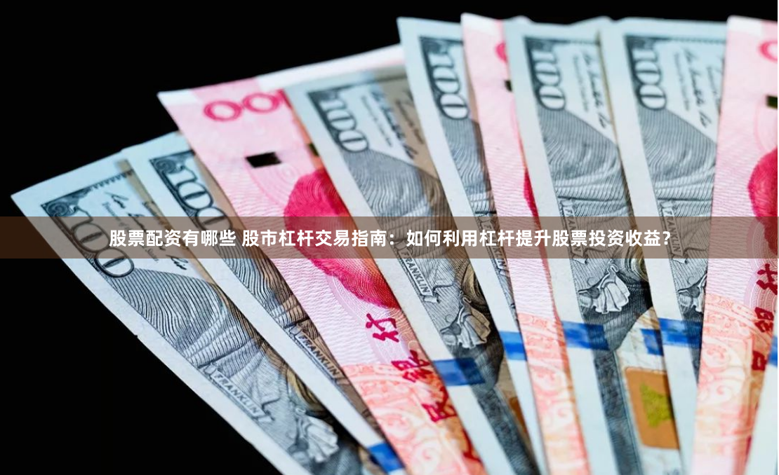 股票配资有哪些 股市杠杆交易指南：如何利用杠杆提升股票投资收益？