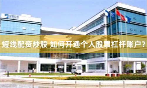 短线配资炒股 如何开通个人股票杠杆账户？