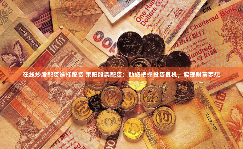 在线炒股配资选择配资 耒阳股票配资：助您把握投资良机，实现财富梦想