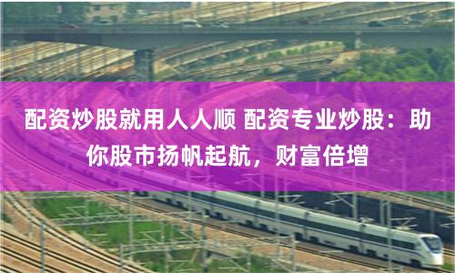 配资炒股就用人人顺 配资专业炒股：助你股市扬帆起航，财富倍增