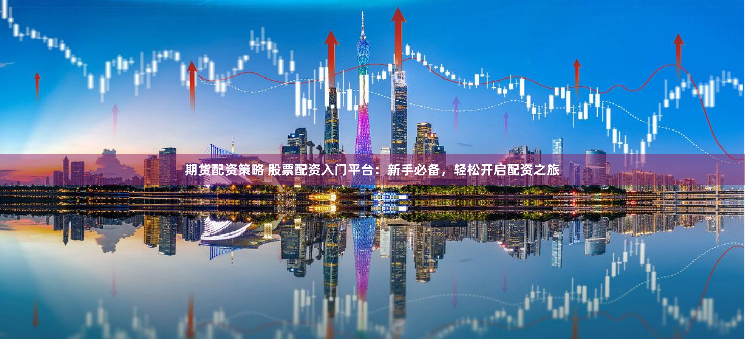期货配资策略 股票配资入门平台：新手必备，轻松开启配资之旅