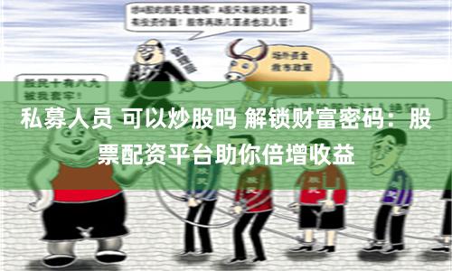 私募人员 可以炒股吗 解锁财富密码：股票配资平台助你倍增收益