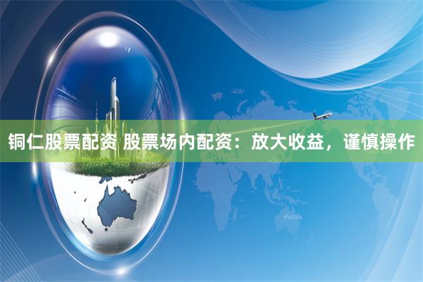 铜仁股票配资 股票场内配资：放大收益，谨慎操作
