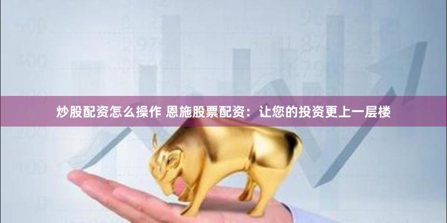炒股配资怎么操作 恩施股票配资：让您的投资更上一层楼