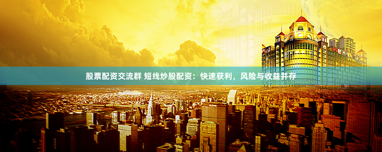 股票配资交流群 短线炒股配资：快速获利，风险与收益并存