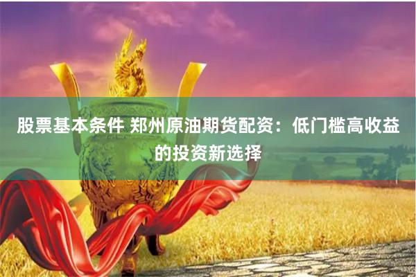 股票基本条件 郑州原油期货配资：低门槛高收益的投资新选择