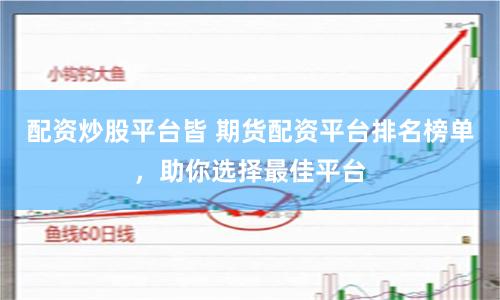 配资炒股平台皆 期货配资平台排名榜单，助你选择最佳平台