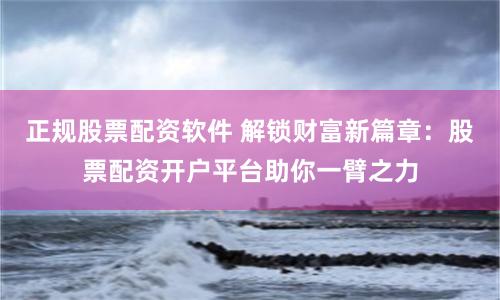正规股票配资软件 解锁财富新篇章：股票配资开户平台助你一臂之力