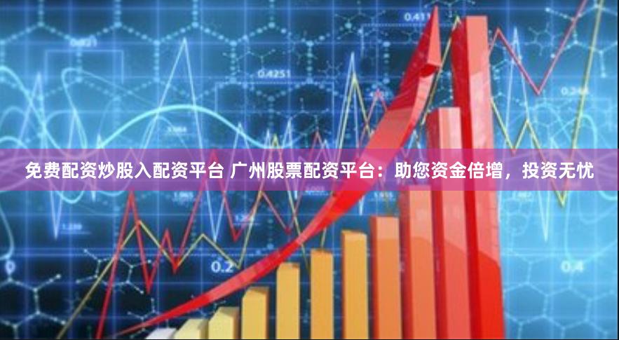 免费配资炒股入配资平台 广州股票配资平台：助您资金倍增，投资无忧