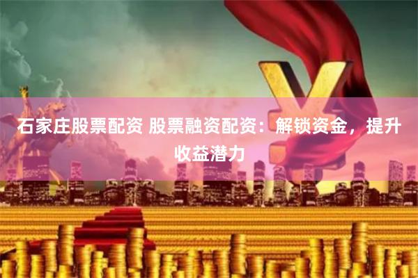 石家庄股票配资 股票融资配资：解锁资金，提升收益潜力