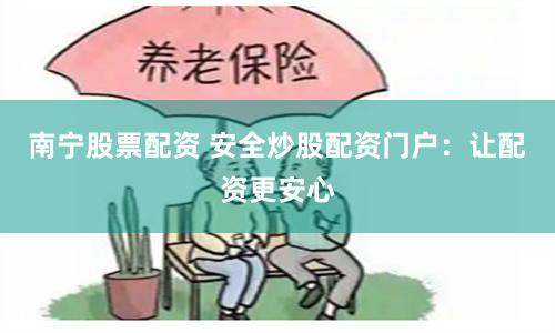 南宁股票配资 安全炒股配资门户：让配资更安心