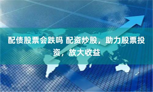 配债股票会跌吗 配资炒股，助力股票投资，放大收益