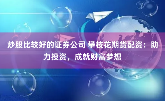 炒股比较好的证券公司 攀枝花期货配资：助力投资，成就财富梦想