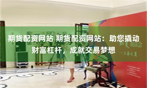 期货配资网站 期货配资网站：助您撬动财富杠杆，成就交易梦想