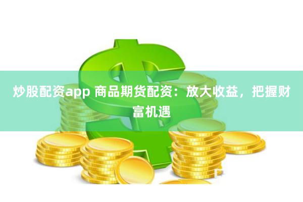 炒股配资app 商品期货配资：放大收益，把握财富机遇