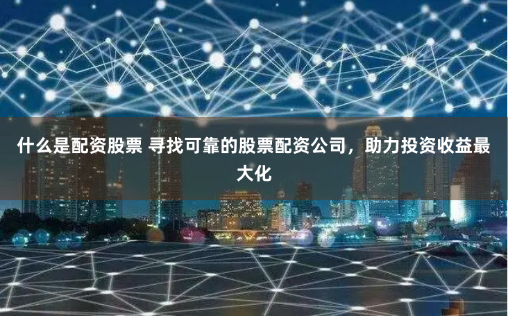 什么是配资股票 寻找可靠的股票配资公司，助力投资收益最大化