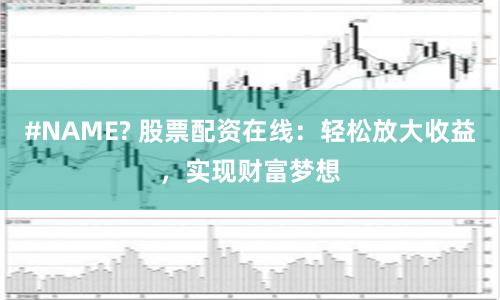 #NAME? 股票配资在线：轻松放大收益，实现财富梦想