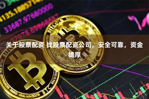 关于股票配资 找股票配资公司，安全可靠，资金雄厚