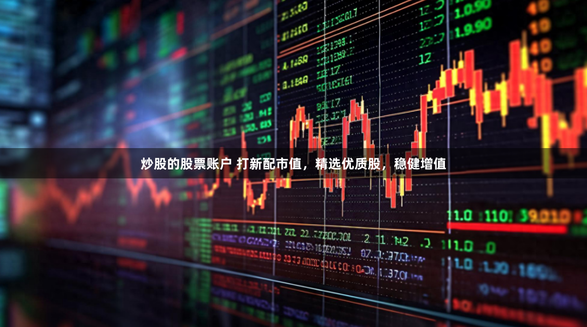炒股的股票账户 打新配市值，精选优质股，稳健增值