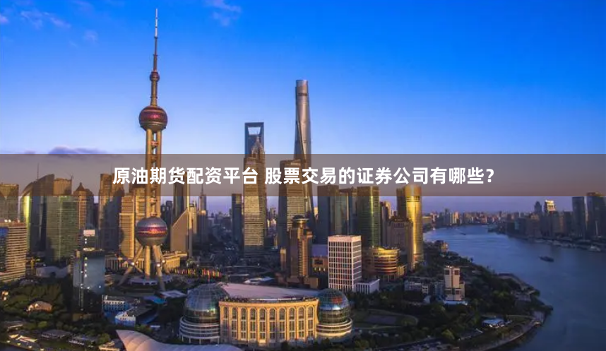 原油期货配资平台 股票交易的证券公司有哪些？