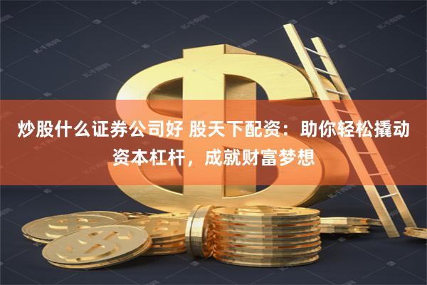 炒股什么证券公司好 股天下配资：助你轻松撬动资本杠杆，成就财富梦想