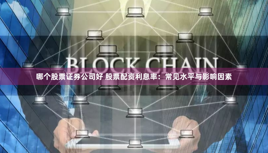 哪个股票证券公司好 股票配资利息率：常见水平与影响因素