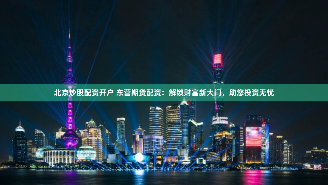 北京炒股配资开户 东营期货配资：解锁财富新大门，助您投资无忧