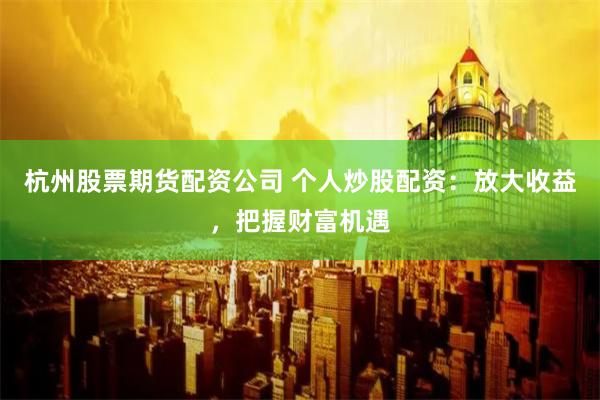 杭州股票期货配资公司 个人炒股配资：放大收益，把握财富机遇