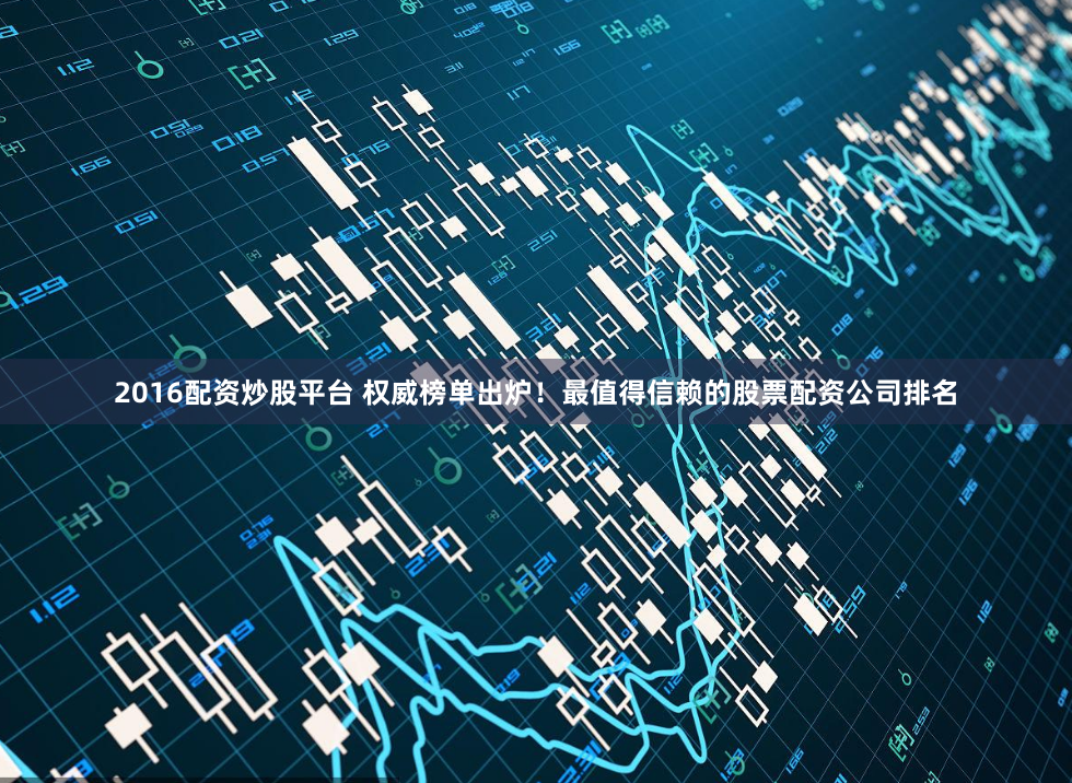 2016配资炒股平台 权威榜单出炉！最值得信赖的股票配资公司排名