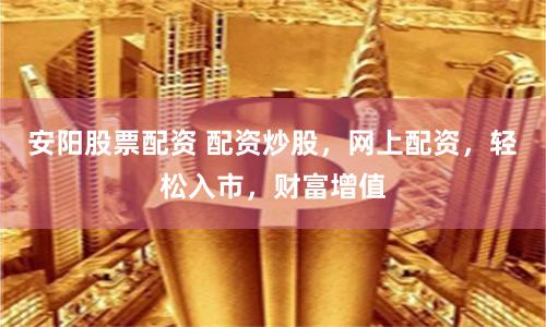 安阳股票配资 配资炒股，网上配资，轻松入市，财富增值