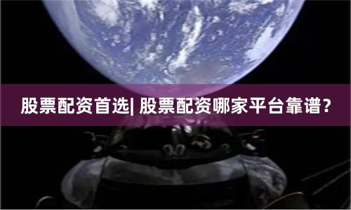 股票配资首选| 股票配资哪家平台靠谱？