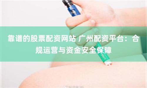 靠谱的股票配资网站 广州配资平台：合规运营与资金安全保障