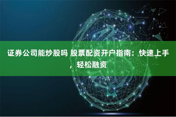 证券公司能炒股吗 股票配资开户指南：快速上手，轻松融资